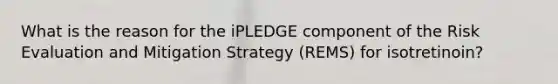 What is the reason for the iPLEDGE component of the Risk Evaluation and Mitigation Strategy (REMS) for isotretinoin?