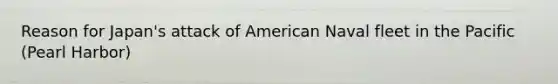 Reason for Japan's attack of American Naval fleet in the Pacific (Pearl Harbor)