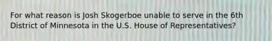 For what reason is Josh Skogerboe unable to serve in the 6th District of Minnesota in the U.S. House of Representatives?