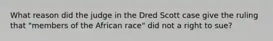 What reason did the judge in the Dred Scott case give the ruling that "members of the African race" did not a right to sue?