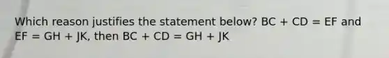 Which reason justifies the statement below? BC + CD = EF and EF = GH + JK, then BC + CD = GH + JK