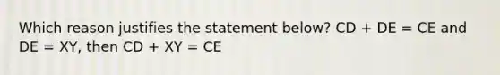 Which reason justifies the statement below? CD + DE = CE and DE = XY, then CD + XY = CE