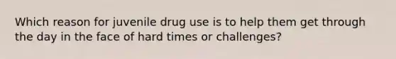 Which reason for juvenile drug use is to help them get through the day in the face of hard times or challenges?