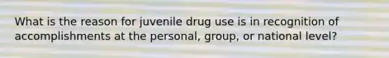 What is the reason for juvenile drug use is in recognition of accomplishments at the personal, group, or national level?