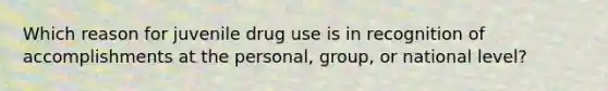 Which reason for juvenile drug use is in recognition of accomplishments at the personal, group, or national level?