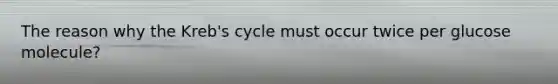 The reason why the Kreb's cycle must occur twice per glucose molecule?