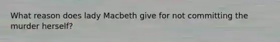 What reason does lady Macbeth give for not committing the murder herself?