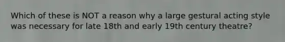 Which of these is NOT a reason why a large gestural acting style was necessary for late 18th and early 19th century theatre?