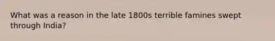 What was a reason in the late 1800s terrible famines swept through India?