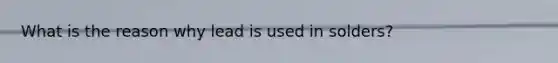 What is the reason why lead is used in solders?