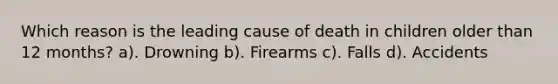 Which reason is the leading cause of death in children older than 12 months? a). Drowning b). Firearms c). Falls d). Accidents