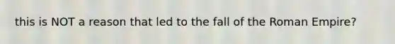 this is NOT a reason that led to the fall of the Roman Empire?