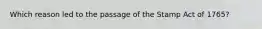 Which reason led to the passage of the Stamp Act of 1765?