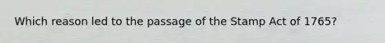 Which reason led to the passage of the Stamp Act of 1765?