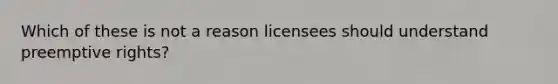 Which of these is not a reason licensees should understand preemptive rights?