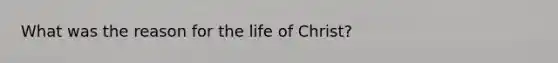 What was the reason for the life of Christ?