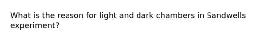 What is the reason for light and dark chambers in Sandwells experiment?