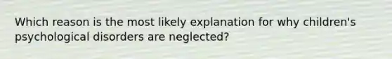 Which reason is the most likely explanation for why children's psychological disorders are neglected?