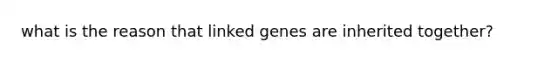 what is the reason that linked genes are inherited together?