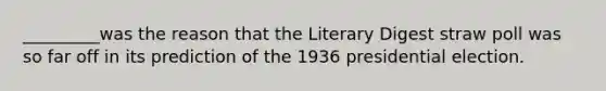 _________was the reason that the Literary Digest straw poll was so far off in its prediction of the 1936 presidential election.