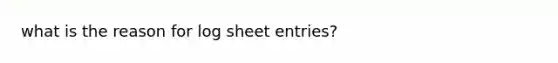 what is the reason for log sheet entries?