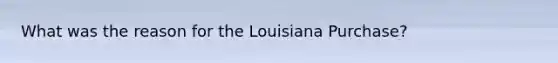 What was the reason for the Louisiana Purchase?