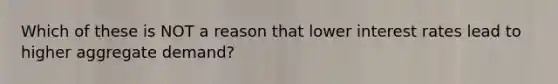 Which of these is NOT a reason that lower interest rates lead to higher aggregate demand?
