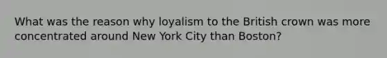 What was the reason why loyalism to the British crown was more concentrated around New York City than Boston?