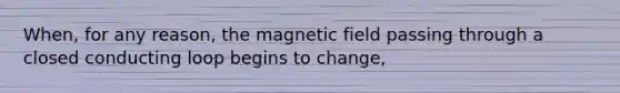 When, for any reason, the magnetic field passing through a closed conducting loop begins to change,