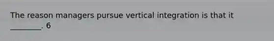 The reason managers pursue vertical integration is that it ________. 6