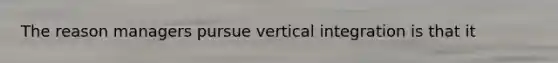 The reason managers pursue vertical integration is that it