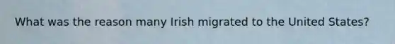 What was the reason many Irish migrated to the United States?