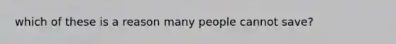 which of these is a reason many people cannot save?