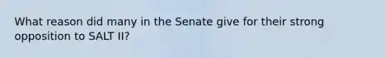 What reason did many in the Senate give for their strong opposition to SALT II?