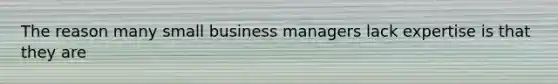 The reason many small business managers lack expertise is that they are