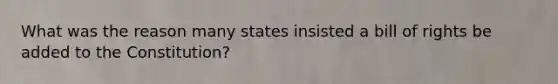 What was the reason many states insisted a bill of rights be added to the Constitution?