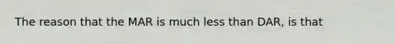 The reason that the MAR is much less than DAR, is that