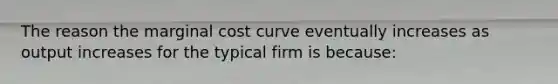 The reason the marginal cost curve eventually increases as output increases for the typical firm is because: