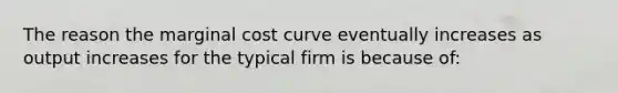 The reason the marginal cost curve eventually increases as output increases for the typical firm is because of: