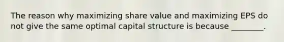 The reason why maximizing share value and maximizing EPS do not give the same optimal capital structure is because ________.