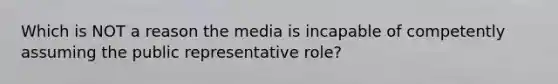 Which is NOT a reason the media is incapable of competently assuming the public representative role?