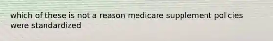 which of these is not a reason medicare supplement policies were standardized