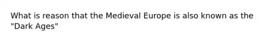 What is reason that the Medieval Europe is also known as the "Dark Ages"