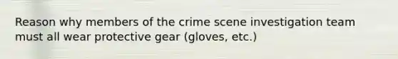 Reason why members of the crime scene investigation team must all wear protective gear (gloves, etc.)