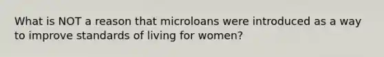 What is NOT a reason that microloans were introduced as a way to improve standards of living for women?