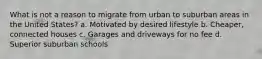 What is not a reason to migrate from urban to suburban areas in the United States? a. Motivated by desired lifestyle b. Cheaper, connected houses c. Garages and driveways for no fee d. Superior suburban schools