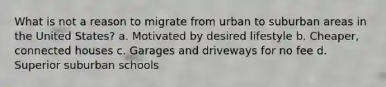 What is not a reason to migrate from urban to suburban areas in the United States? a. Motivated by desired lifestyle b. Cheaper, connected houses c. Garages and driveways for no fee d. Superior suburban schools