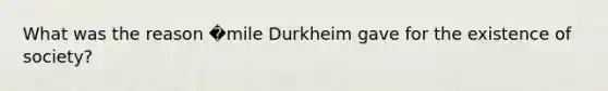 What was the reason �mile Durkheim gave for the existence of society?