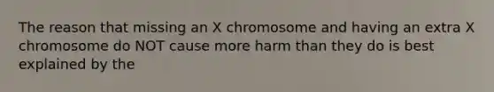 The reason that missing an X chromosome and having an extra X chromosome do NOT cause more harm than they do is best explained by the