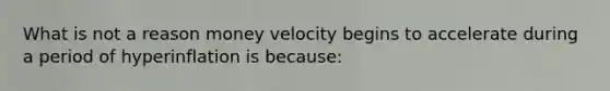 What is not a reason money velocity begins to accelerate during a period of hyperinflation is because: